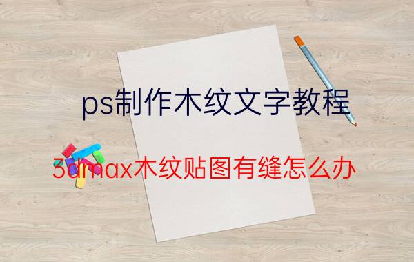 ps制作木纹文字教程 3dmax木纹贴图有缝怎么办？